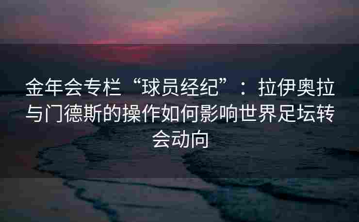 金年会专栏“球员经纪”：拉伊奥拉与门德斯的操作如何影响世界足坛转会动向