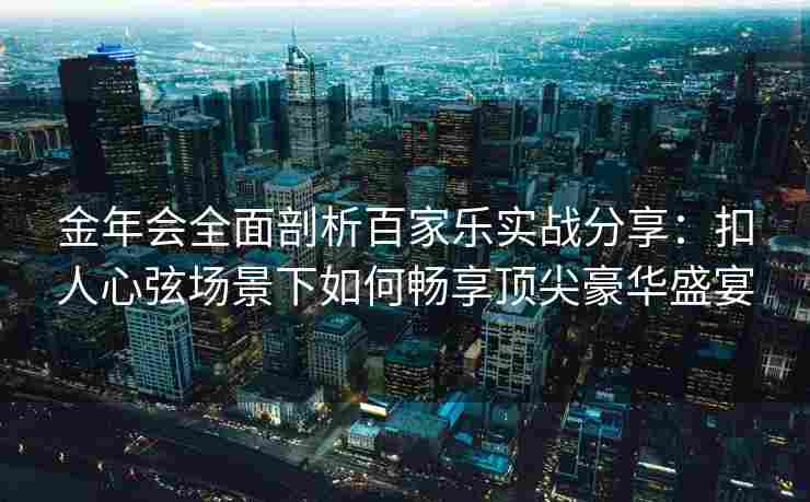 金年会全面剖析百家乐实战分享：扣人心弦场景下如何畅享顶尖豪华盛宴