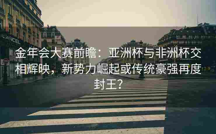 金年会大赛前瞻：亚洲杯与非洲杯交相辉映，新势力崛起或传统豪强再度封王？