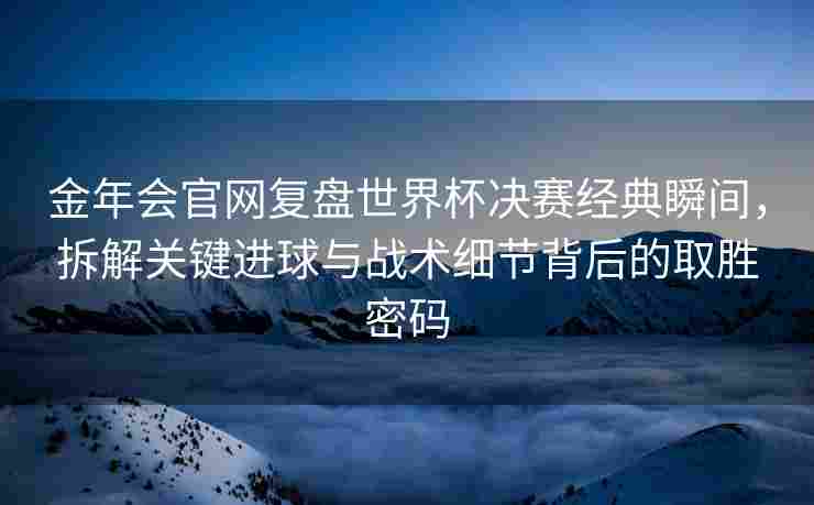 金年会官网复盘世界杯决赛经典瞬间，拆解关键进球与战术细节背后的取胜密码