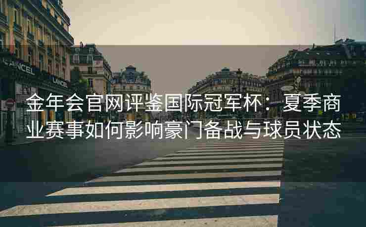 金年会官网评鉴国际冠军杯：夏季商业赛事如何影响豪门备战与球员状态