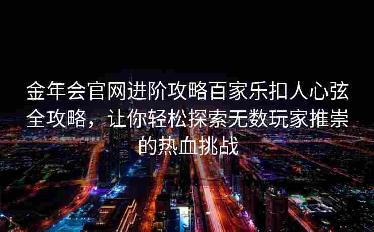 金年会官网进阶攻略百家乐扣人心弦全攻略，让你轻松探索无数玩家推崇的热血挑战
