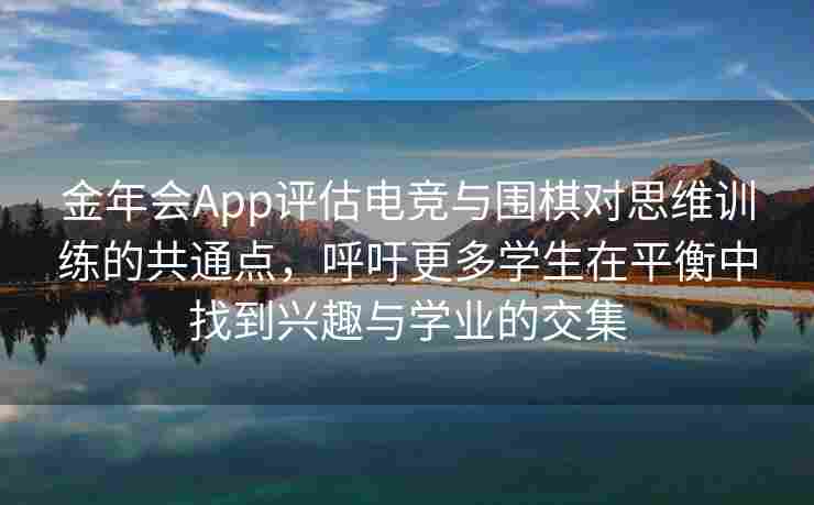 金年会App评估电竞与围棋对思维训练的共通点，呼吁更多学生在平衡中找到兴趣与学业的交集