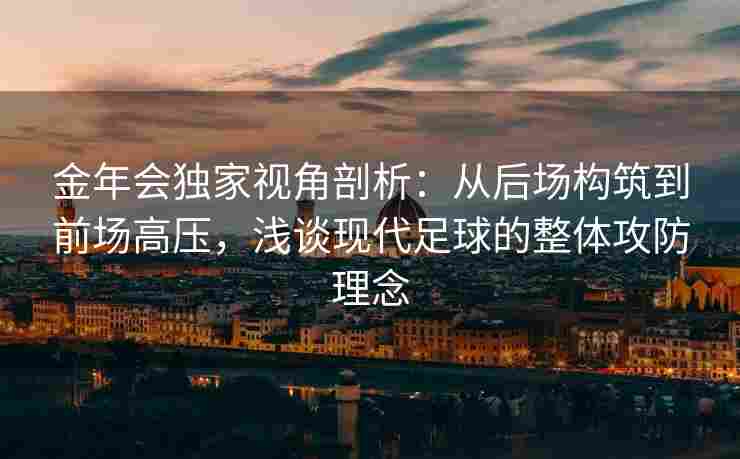 金年会独家视角剖析：从后场构筑到前场高压，浅谈现代足球的整体攻防理念