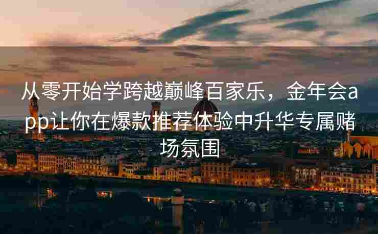 从零开始学跨越巅峰百家乐，金年会app让你在爆款推荐体验中升华专属赌场氛围