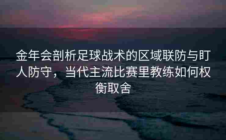 金年会剖析足球战术的区域联防与盯人防守，当代主流比赛里教练如何权衡取舍