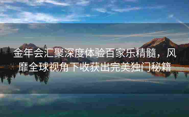 金年会汇聚深度体验百家乐精髓，风靡全球视角下收获出完美独门秘籍
