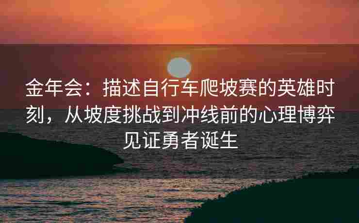 金年会：描述自行车爬坡赛的英雄时刻，从坡度挑战到冲线前的心理博弈见证勇者诞生