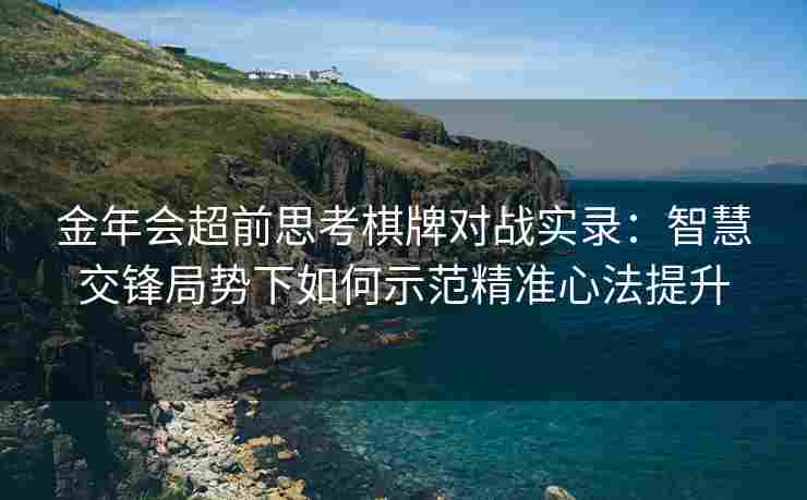 金年会超前思考棋牌对战实录：智慧交锋局势下如何示范精准心法提升
