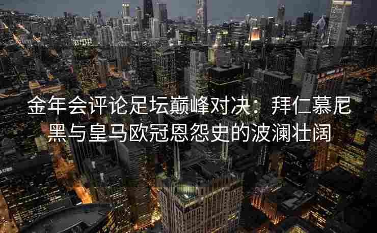 金年会评论足坛巅峰对决：拜仁慕尼黑与皇马欧冠恩怨史的波澜壮阔