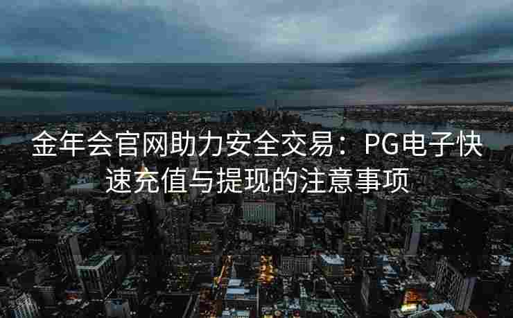 金年会官网助力安全交易：PG电子快速充值与提现的注意事项