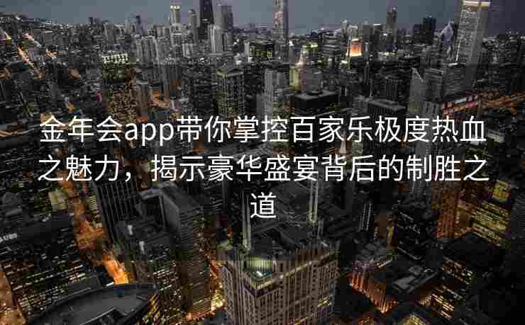 金年会app带你掌控百家乐极度热血之魅力，揭示豪华盛宴背后的制胜之道
