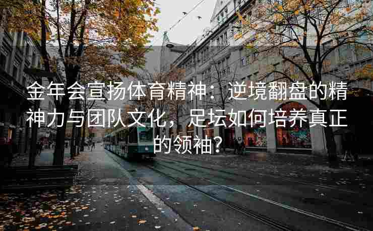 金年会宣扬体育精神：逆境翻盘的精神力与团队文化，足坛如何培养真正的领袖？