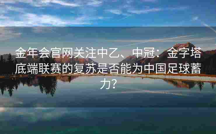 金年会官网关注中乙、中冠：金字塔底端联赛的复苏是否能为中国足球蓄力？