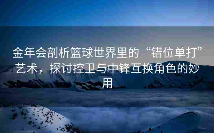 金年会剖析篮球世界里的“错位单打”艺术，探讨控卫与中锋互换角色的妙用