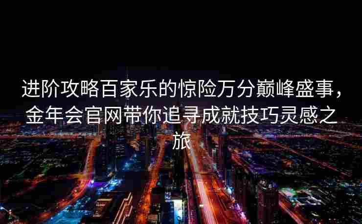 进阶攻略百家乐的惊险万分巅峰盛事，金年会官网带你追寻成就技巧灵感之旅