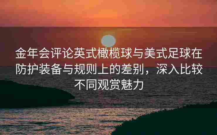 金年会评论英式橄榄球与美式足球在防护装备与规则上的差别，深入比较不同观赏魅力