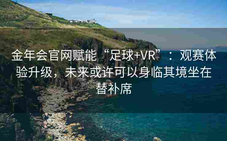 金年会官网赋能“足球+VR”：观赛体验升级，未来或许可以身临其境坐在替补席