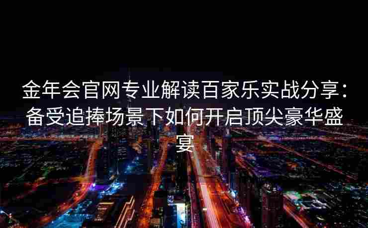 金年会官网专业解读百家乐实战分享：备受追捧场景下如何开启顶尖豪华盛宴