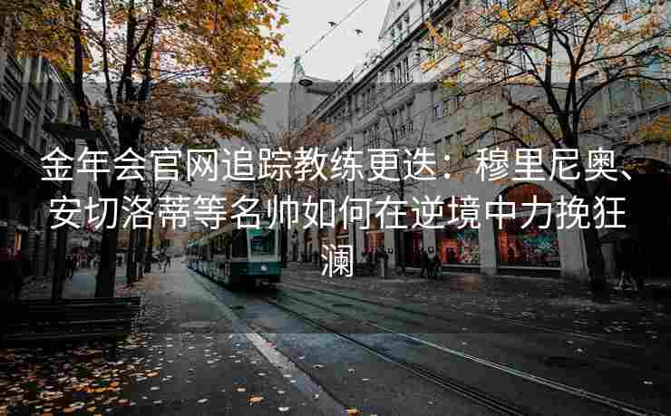 金年会官网追踪教练更迭：穆里尼奥、安切洛蒂等名帅如何在逆境中力挽狂澜
