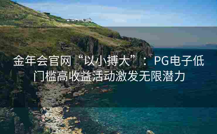 金年会官网“以小搏大”：PG电子低门槛高收益活动激发无限潜力