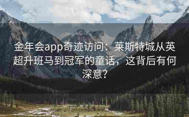 金年会app奇迹访问：莱斯特城从英超升班马到冠军的童话，这背后有何深意？