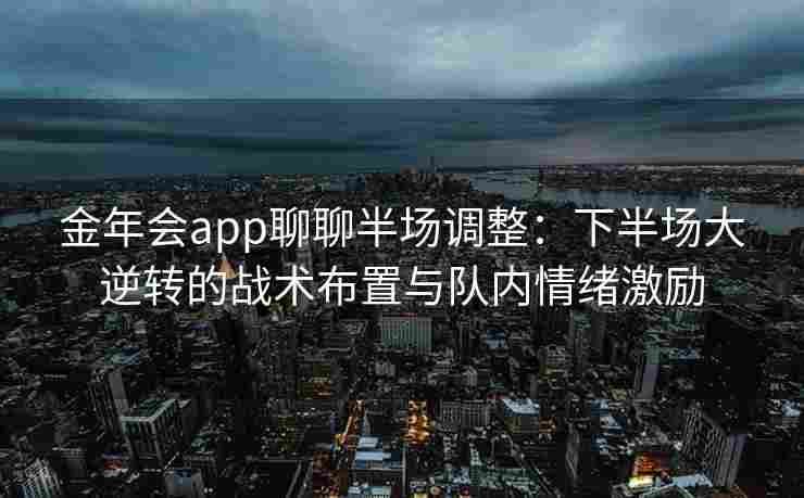 金年会app聊聊半场调整：下半场大逆转的战术布置与队内情绪激励