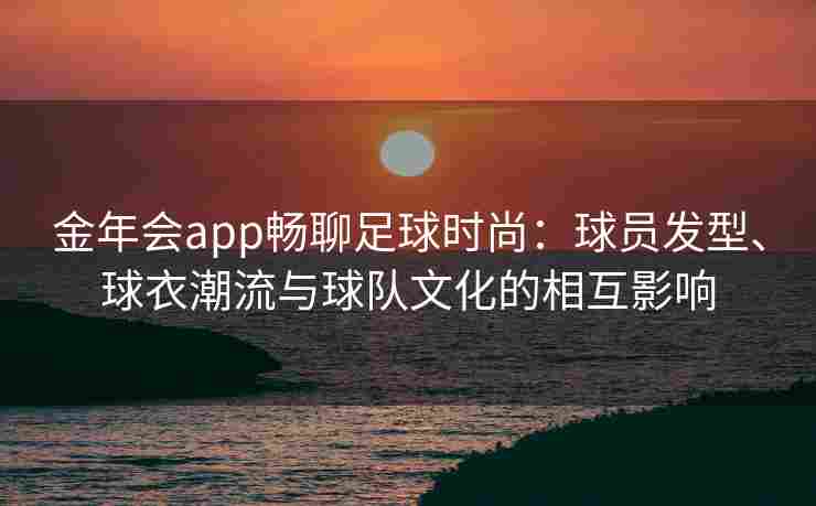 金年会app畅聊足球时尚：球员发型、球衣潮流与球队文化的相互影响