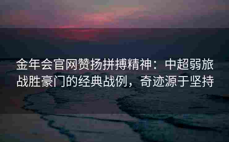 金年会官网赞扬拼搏精神：中超弱旅战胜豪门的经典战例，奇迹源于坚持