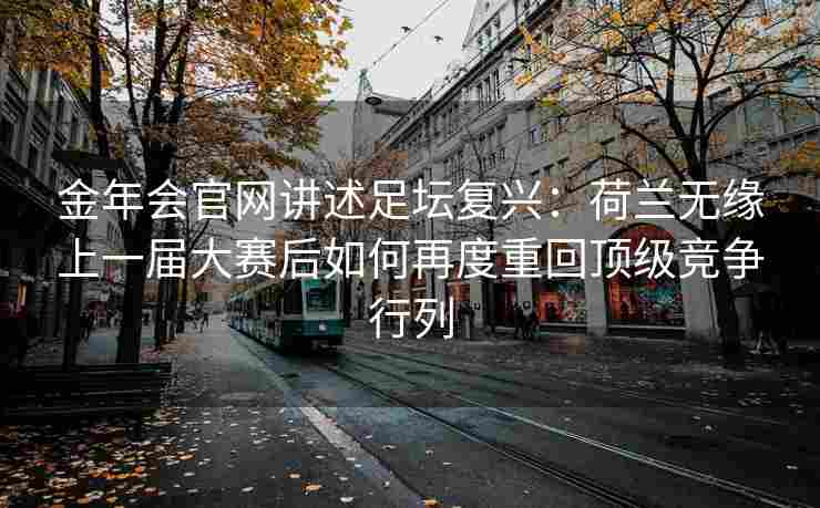 金年会官网讲述足坛复兴：荷兰无缘上一届大赛后如何再度重回顶级竞争行列