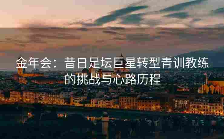 金年会：昔日足坛巨星转型青训教练的挑战与心路历程