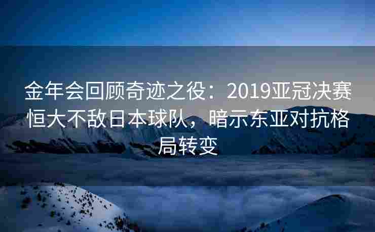 金年会回顾奇迹之役：2019亚冠决赛恒大不敌日本球队，暗示东亚对抗格局转变