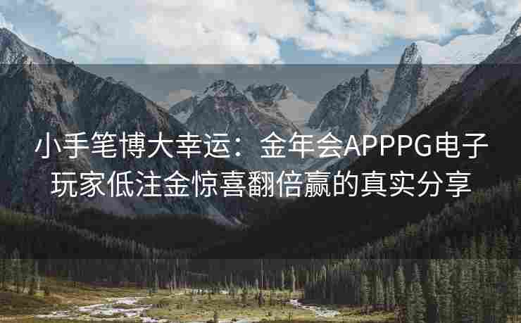 小手笔博大幸运：金年会APPPG电子玩家低注金惊喜翻倍赢的真实分享