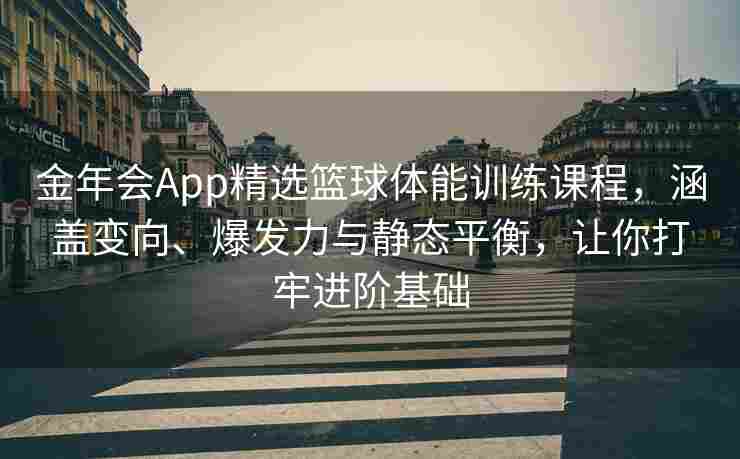 金年会App精选篮球体能训练课程，涵盖变向、爆发力与静态平衡，让你打牢进阶基础