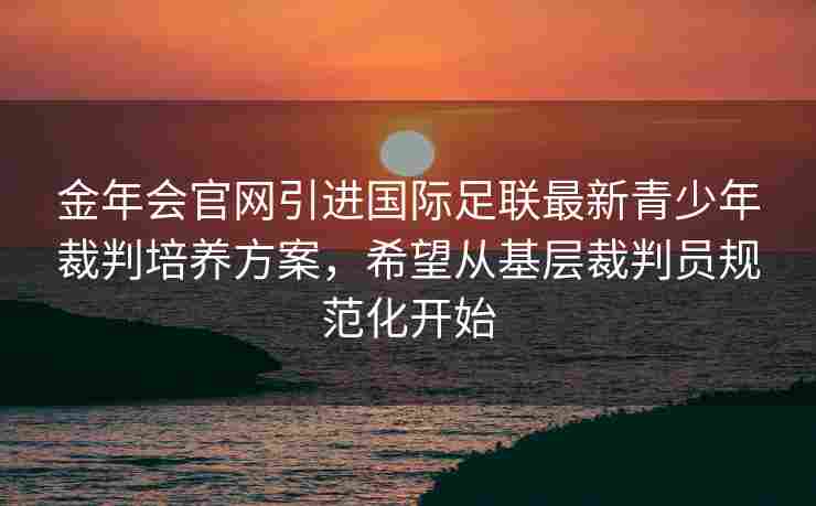 金年会官网引进国际足联最新青少年裁判培养方案，希望从基层裁判员规范化开始