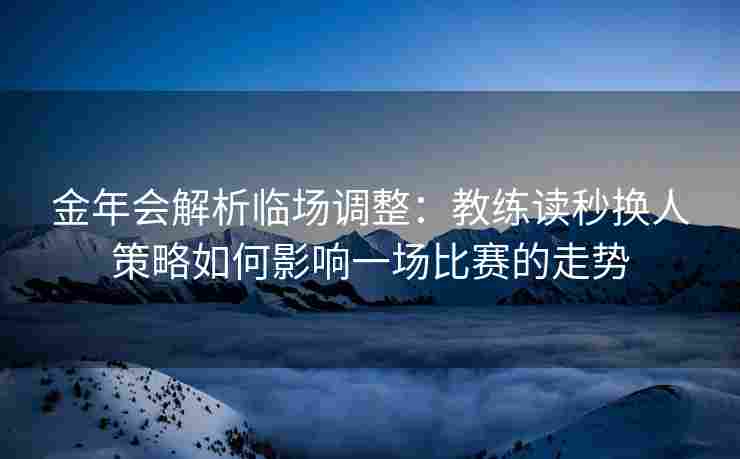 金年会解析临场调整：教练读秒换人策略如何影响一场比赛的走势
