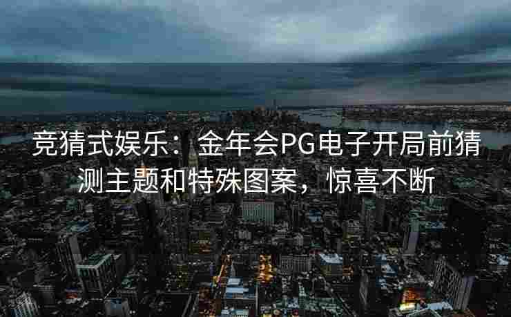 竞猜式娱乐：金年会PG电子开局前猜测主题和特殊图案，惊喜不断