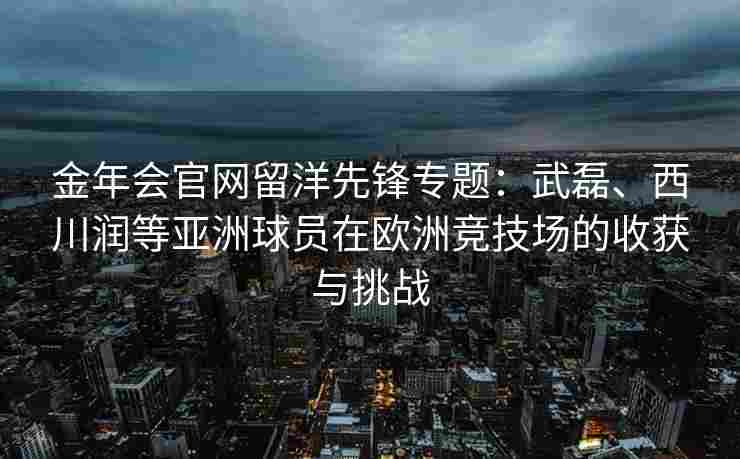 金年会官网留洋先锋专题：武磊、西川润等亚洲球员在欧洲竞技场的收获与挑战