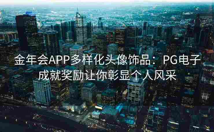 金年会APP多样化头像饰品：PG电子成就奖励让你彰显个人风采