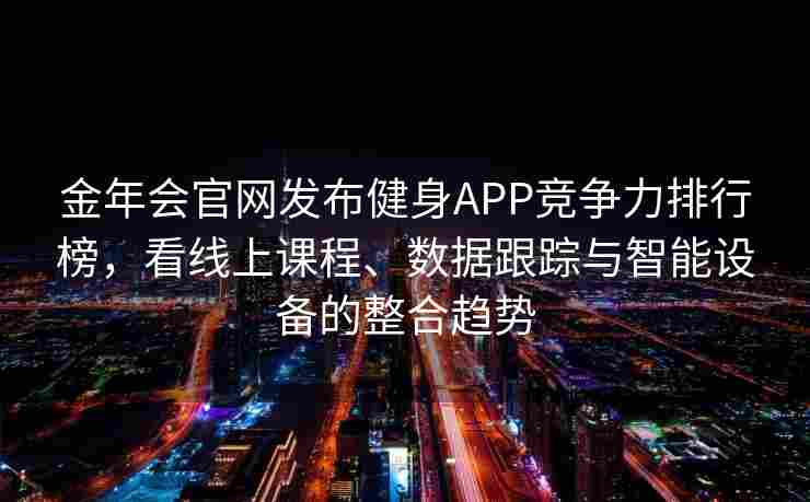 金年会官网发布健身APP竞争力排行榜，看线上课程、数据跟踪与智能设备的整合趋势