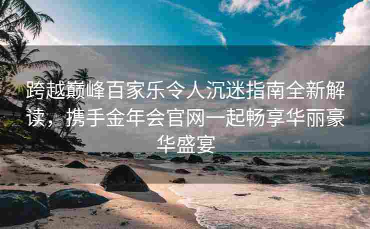 跨越巅峰百家乐令人沉迷指南全新解读，携手金年会官网一起畅享华丽豪华盛宴