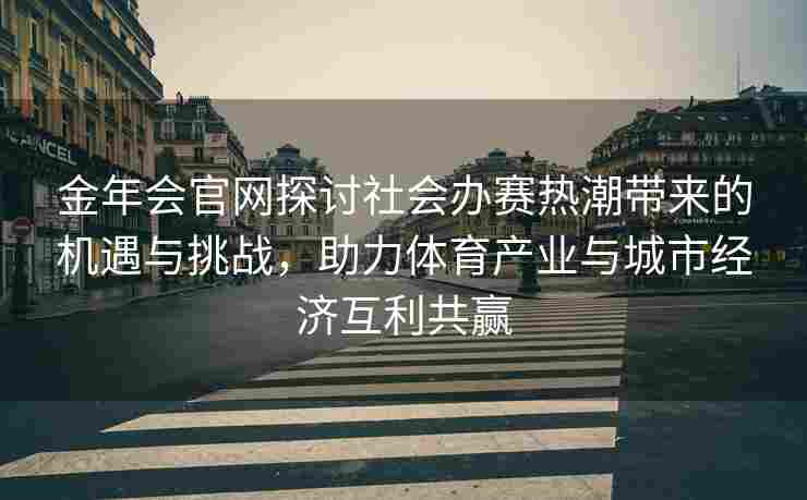 金年会官网探讨社会办赛热潮带来的机遇与挑战，助力体育产业与城市经济互利共赢
