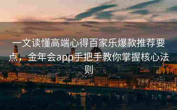 一文读懂高端心得百家乐爆款推荐要点，金年会app手把手教你掌握核心法则