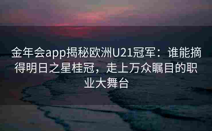 金年会app揭秘欧洲U21冠军：谁能摘得明日之星桂冠，走上万众瞩目的职业大舞台