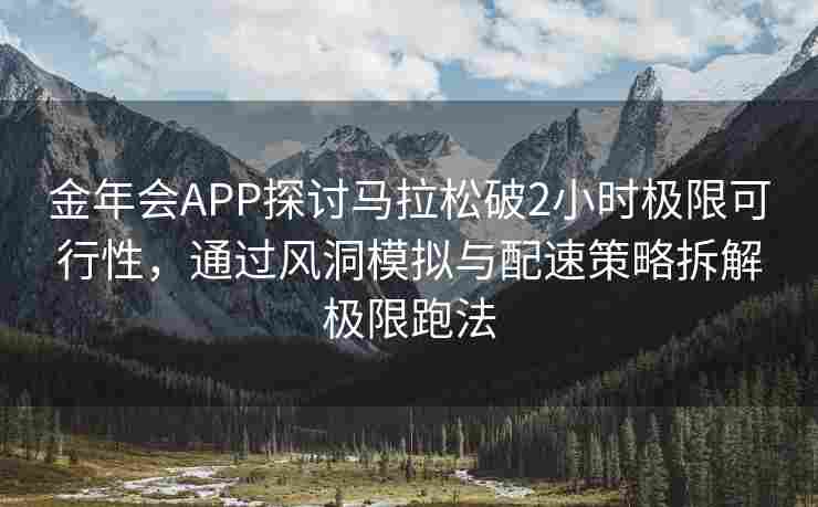 金年会APP探讨马拉松破2小时极限可行性，通过风洞模拟与配速策略拆解极限跑法
