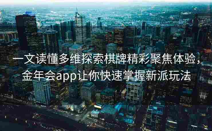 一文读懂多维探索棋牌精彩聚焦体验，金年会app让你快速掌握新派玩法