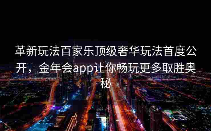 革新玩法百家乐顶级奢华玩法首度公开，金年会app让你畅玩更多取胜奥秘