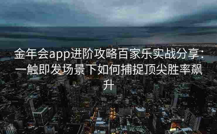 金年会app进阶攻略百家乐实战分享：一触即发场景下如何捕捉顶尖胜率飙升