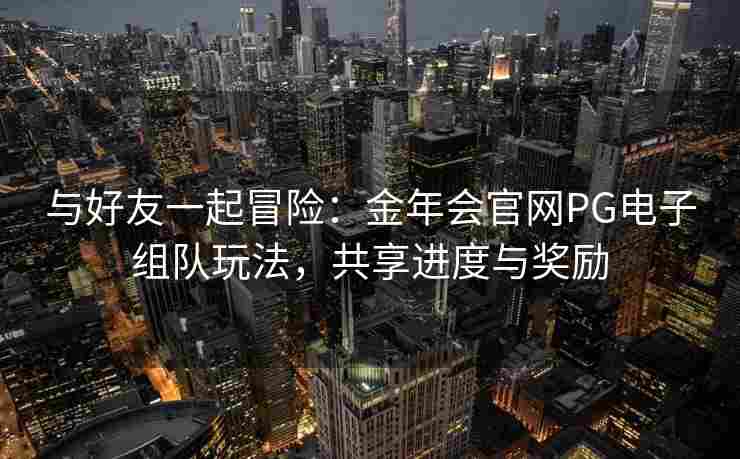 与好友一起冒险：金年会官网PG电子组队玩法，共享进度与奖励