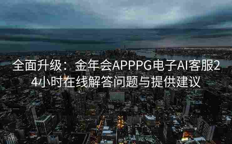 全面升级：金年会APPPG电子AI客服24小时在线解答问题与提供建议